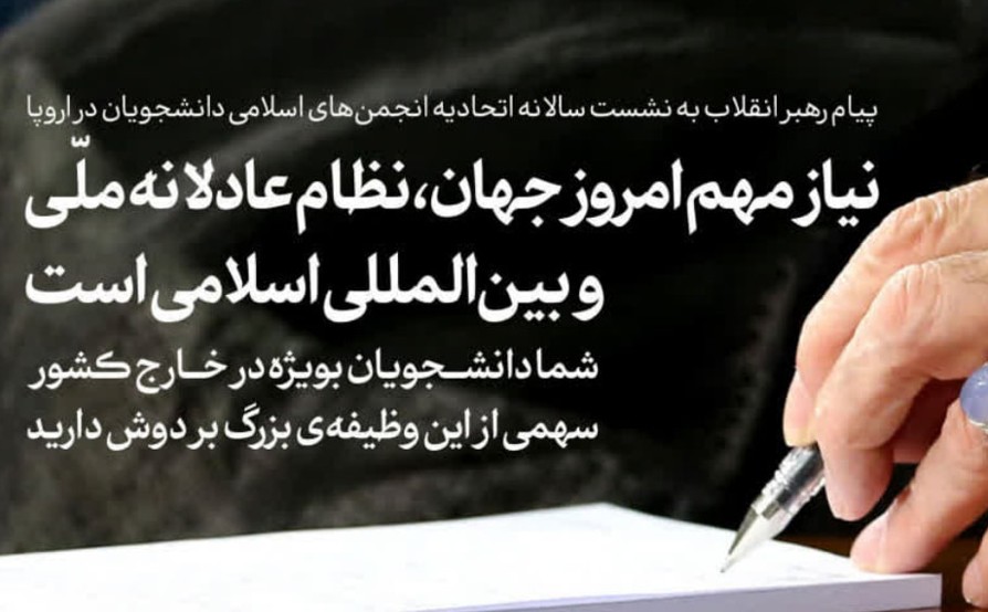 پیام امام خامنه ای در نشست سالانه اتحادیه انجمن‌های اسلامی دانشجویان در اروپا: نیاز مهم امروز جهان، نظام عادلانه ملّی و بین‌المللی اسلامی است